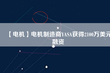 【電機(jī)】電機(jī)制造商YASA獲得2100萬美元融資
          